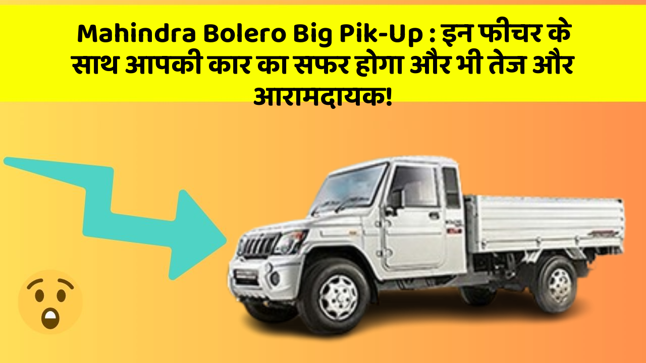 Mahindra Bolero Big Pik-Up: इन फीचर के साथ आपकी कार का सफर होगा और भी तेज और आरामदायक!
