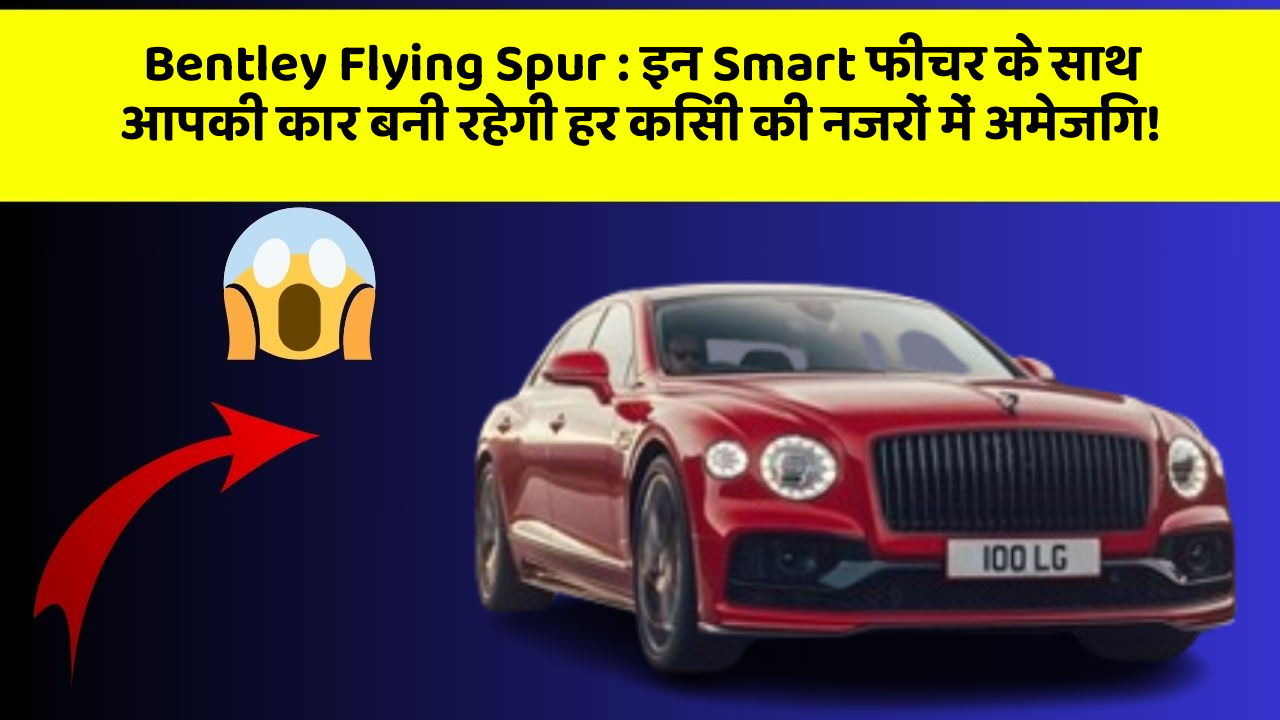 Bentley Flying Spur:इन Smart फीचर के साथ आपकी कार बनी रहेगी हर किसी की नजरों में अमेजिंग!