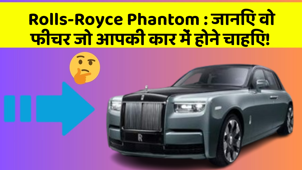 Rolls-Royce Phantom: जानिए वो फीचर जो आपकी कार में होने चाहिए!
