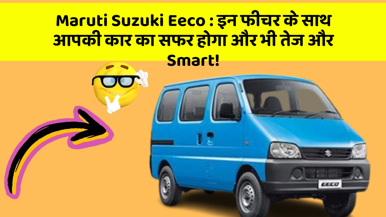 Maruti Suzuki Eeco: इन फीचर के साथ आपकी कार का सफर होगा और भी तेज और Smart!
