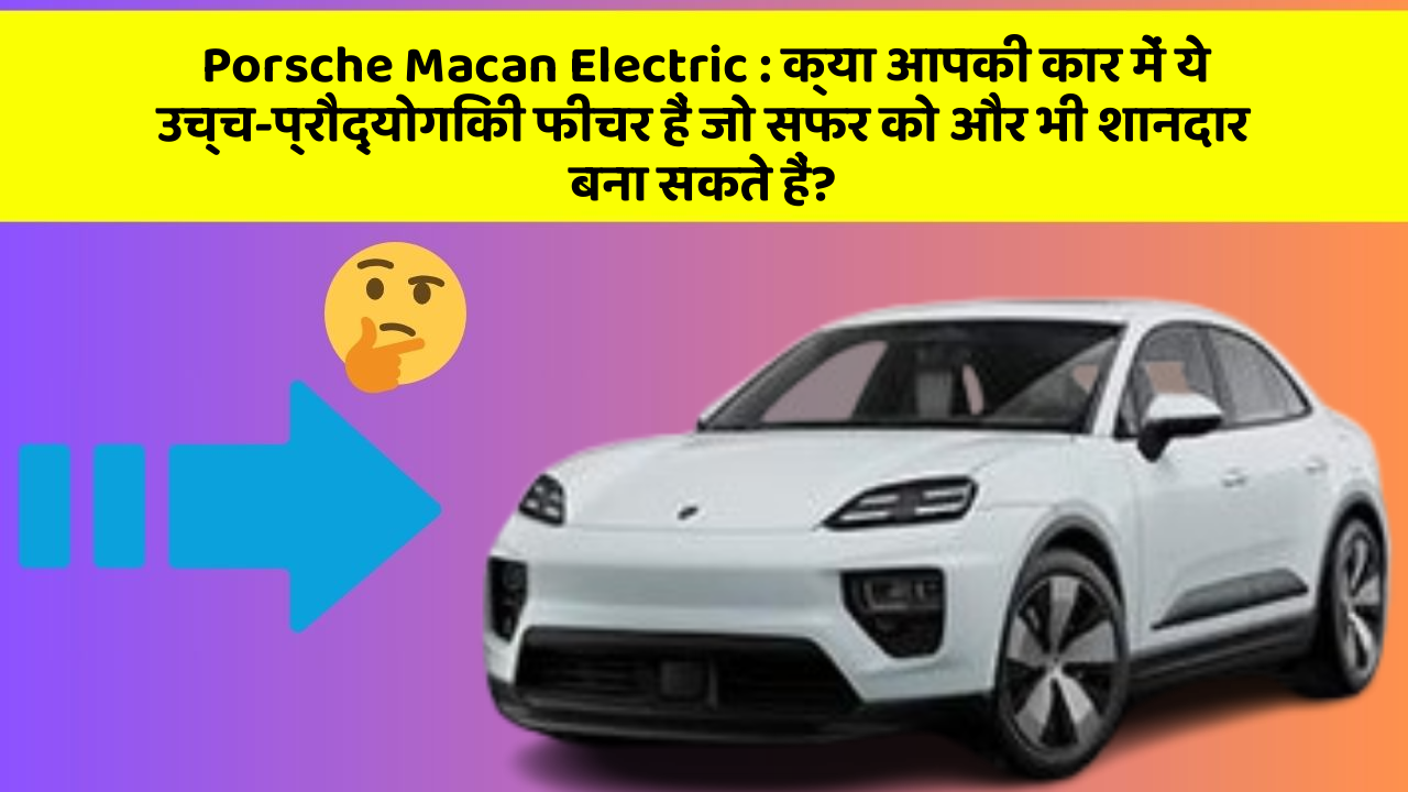 Porsche Macan Electric : क्या आपकी कार में ये उच्च-प्रौद्योगिकी फीचर हैं जो सफर को और भी शानदार बना सकते हैं?
