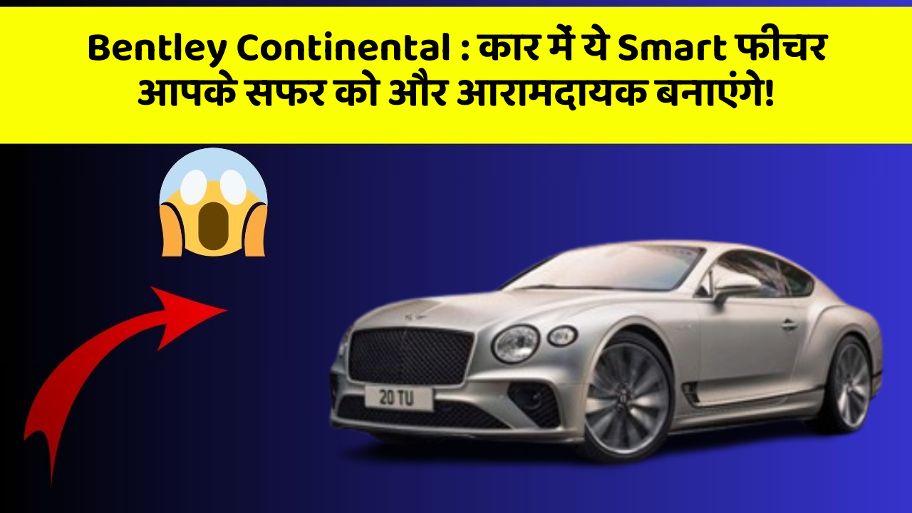 Bentley Continental: कार में ये Smart फीचर आपके सफर को और आरामदायक बनाएंगे!