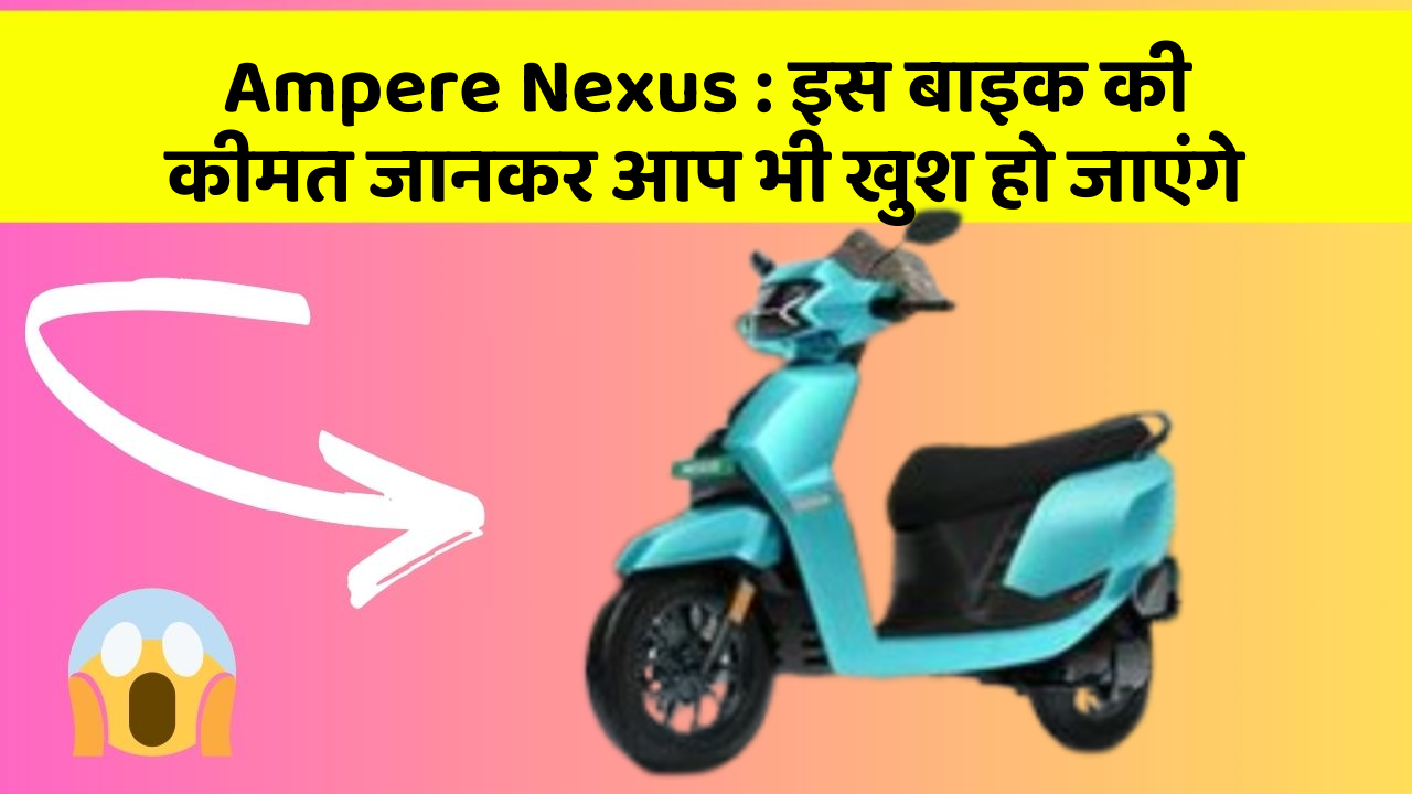 Ampere Nexus : इस बाइक की कीमत जानकर आप भी खुश हो जाएंगे