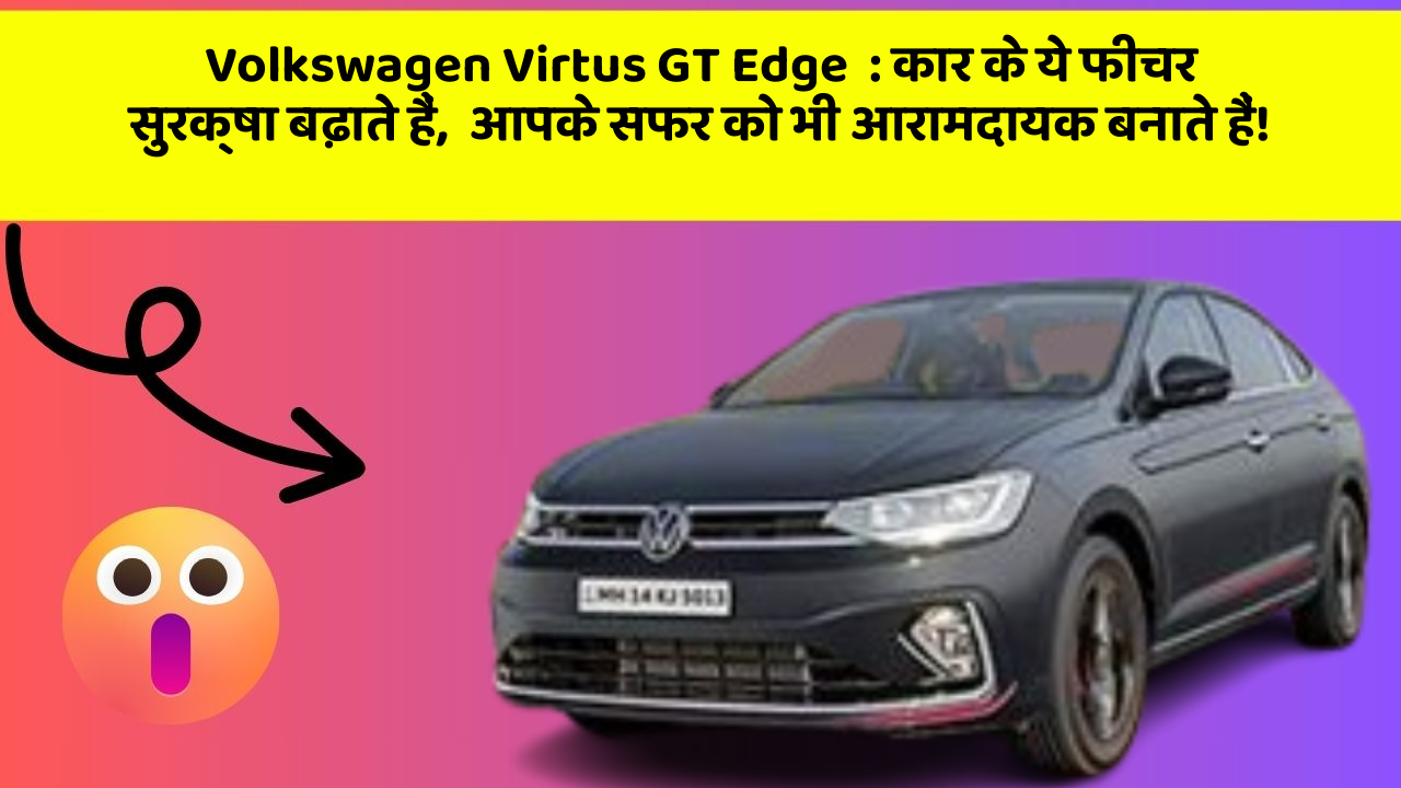 Volkswagen Virtus GT Edge: कार के ये फीचर सुरक्षा बढ़ाते हैं,  आपके सफर को भी आरामदायक बनाते हैं!