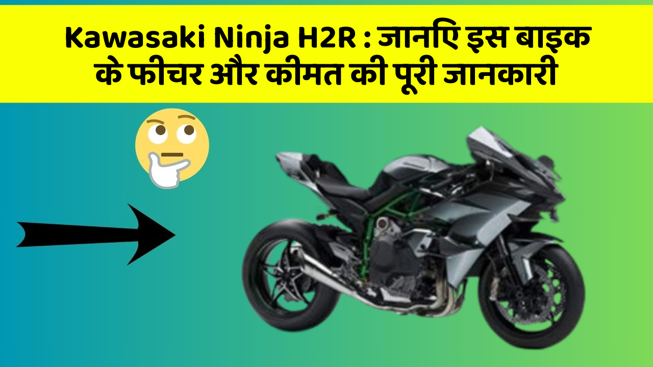 Kawasaki Ninja H2R: जानिए इस बाइक के फीचर और कीमत की पूरी जानकारी