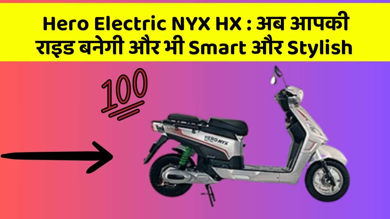 Hero Electric NYX HX : अब आपकी राइड बनेगी और भी Smart और Stylish