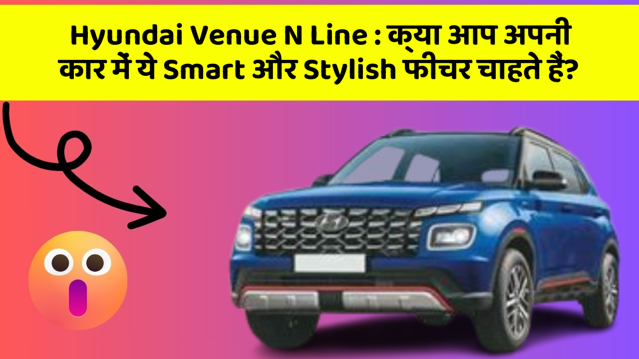 Hyundai Venue N Line: क्या आप अपनी कार में ये Smart और Stylish फीचर चाहते हैं?