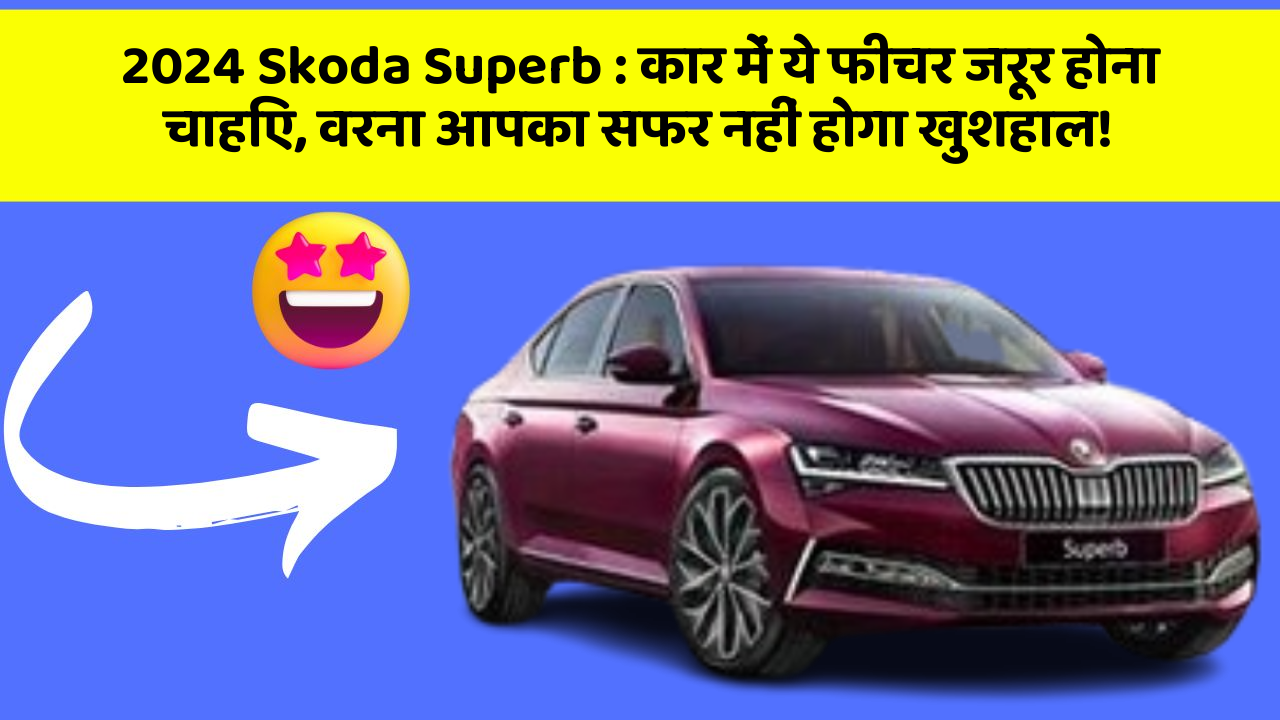 2024 Skoda Superb: कार में ये फीचर जरूर होना चाहिए, वरना आपका सफर नहीं होगा खुशहाल!