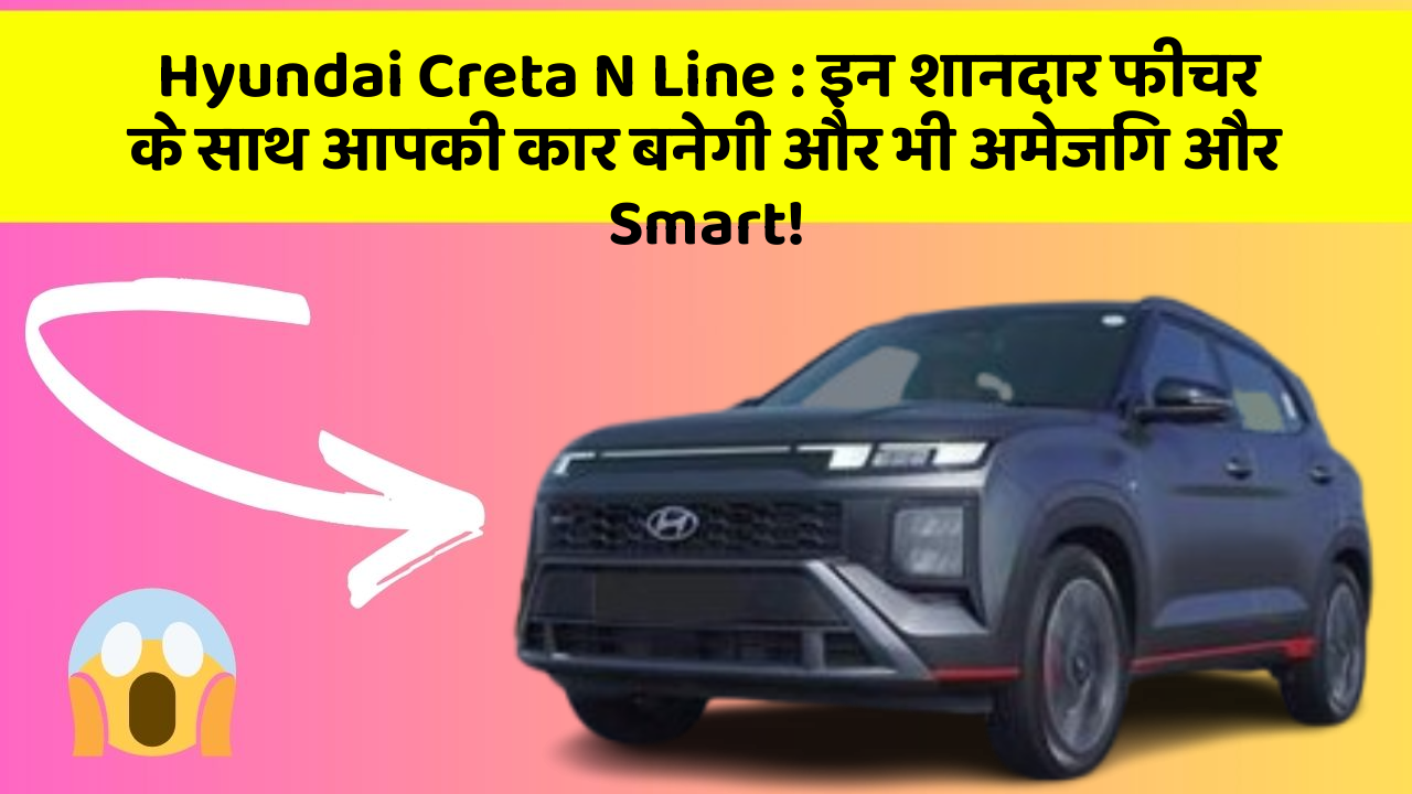 Hyundai Creta N Line: इन शानदार फीचर के साथ आपकी कार बनेगी और भी अमेजिंग और Smart!