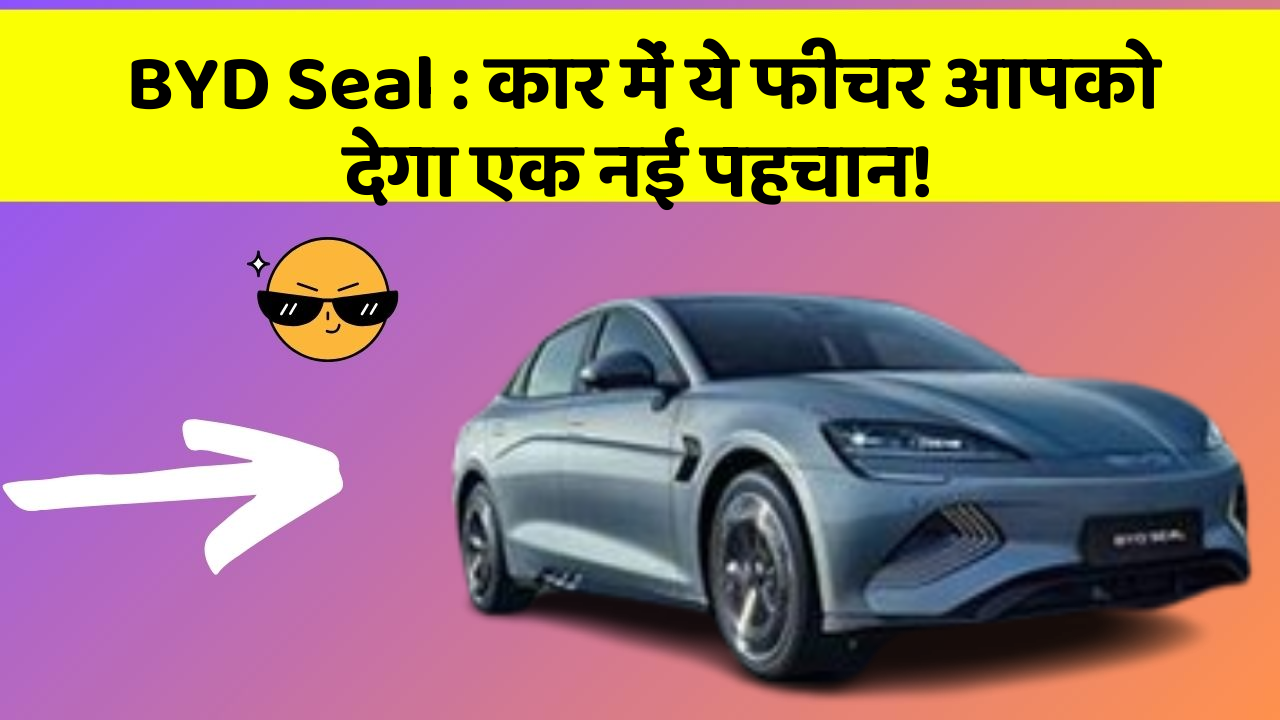 BYD Seal: कार में ये फीचर आपको देगा एक नई पहचान!