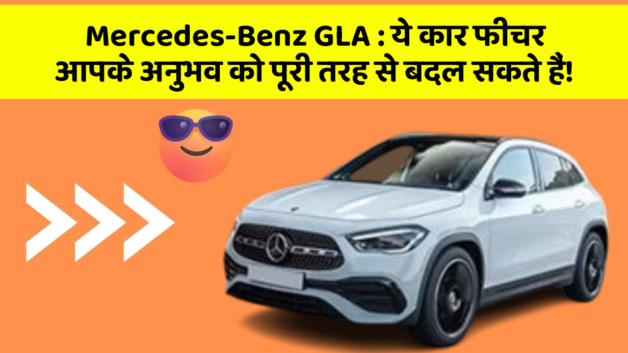 Mercedes-Benz GLA: ये कार फीचर आपके अनुभव को पूरी तरह से बदल सकते हैं!