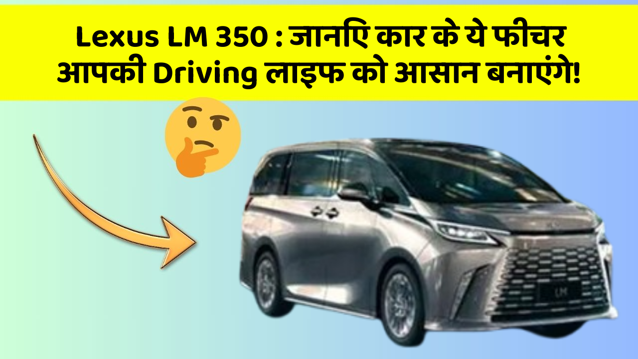 Lexus LM 350 : जानिए कार के ये फीचर आपकी Driving लाइफ को आसान बनाएंगे!
