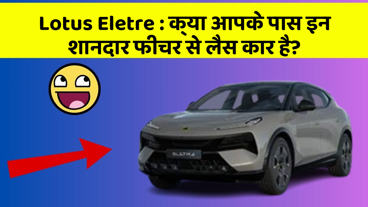 Lotus Eletre: क्या आपके पास इन शानदार फीचर से लैस कार है?