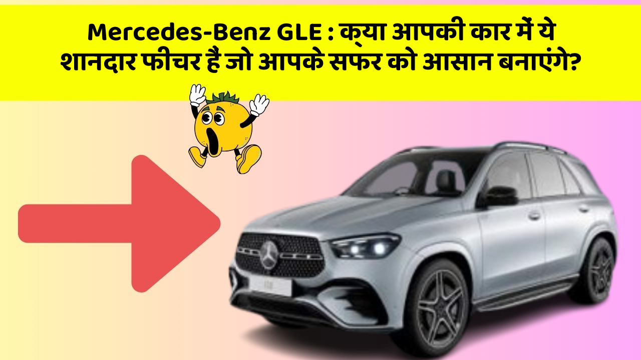 Mercedes-Benz GLE : क्या आपकी कार में ये शानदार फीचर हैं जो आपके सफर को आसान बनाएंगे?