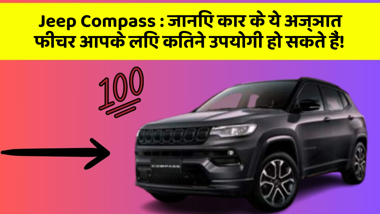 Jeep Compass : जानिए कार के ये अज्ञात फीचर आपके लिए कितने उपयोगी हो सकते हैं!