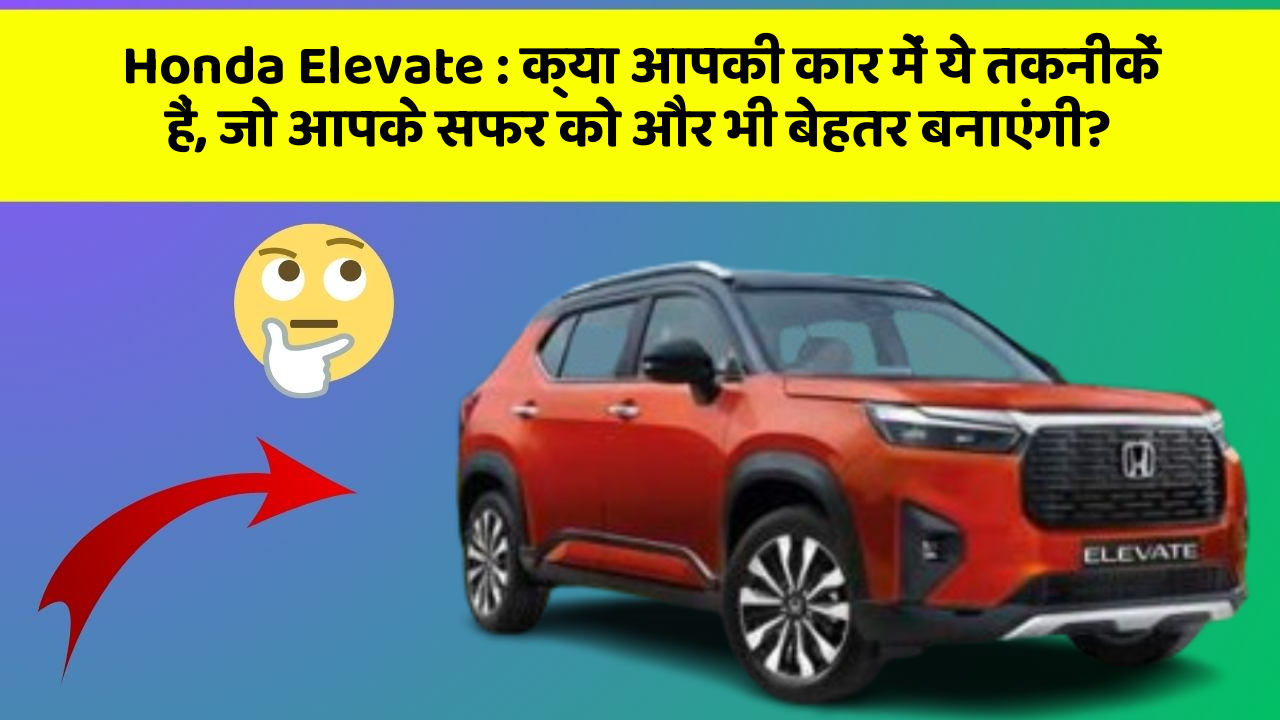 Honda Elevate: क्या आपकी कार में ये तकनीकें हैं, जो आपके सफर को और भी बेहतर बनाएंगी?