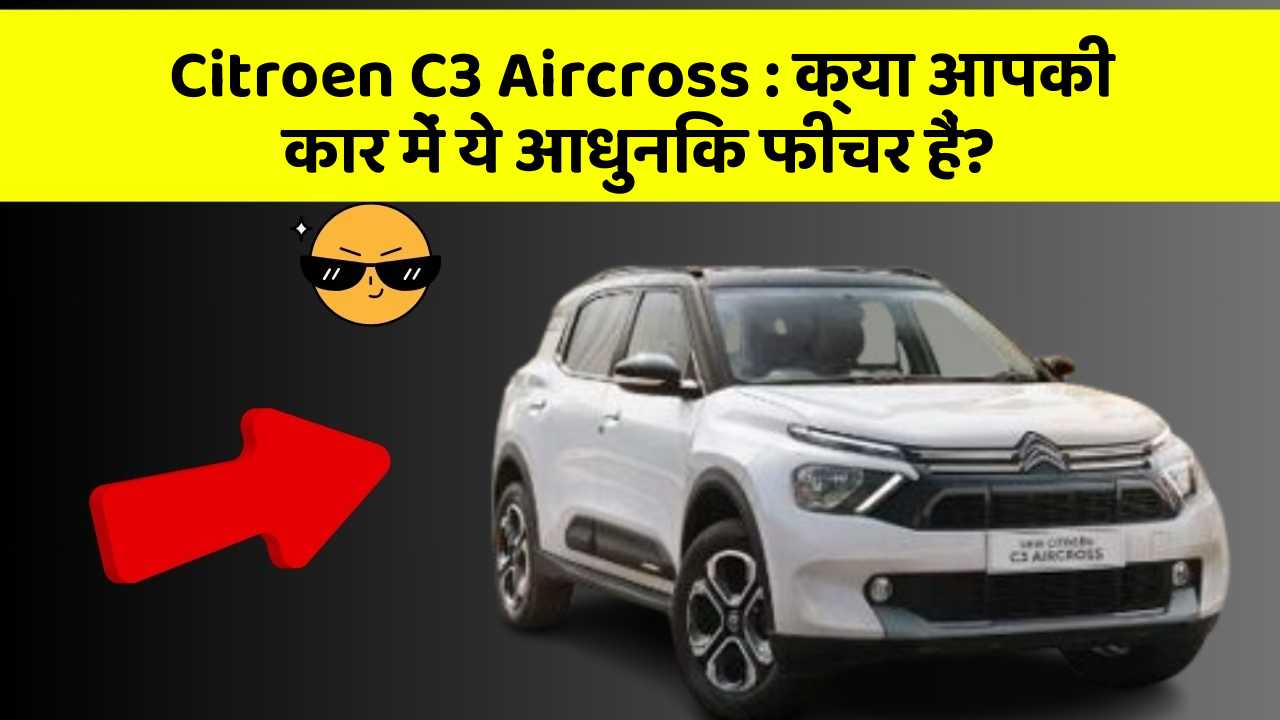 Citroen C3 Aircross: क्या आपकी कार में ये आधुनिक फीचर हैं?