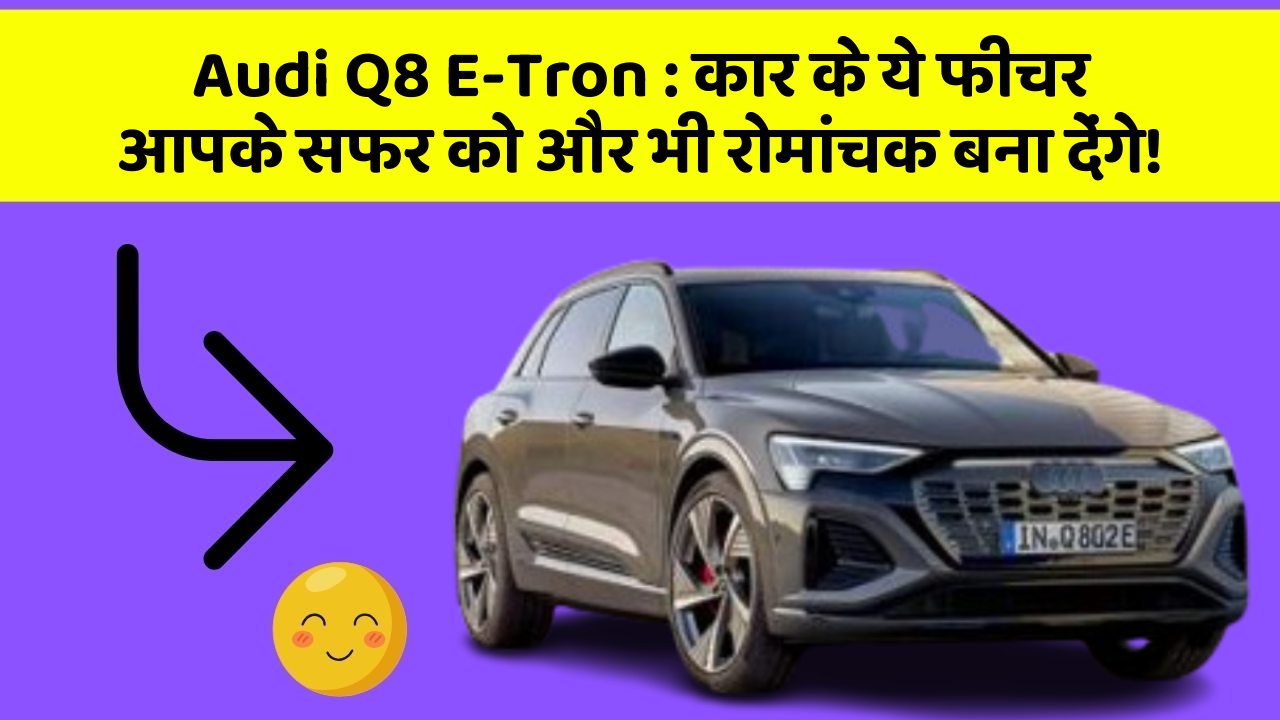 Audi Q8 E-Tron: कार के ये फीचर आपके सफर को और भी रोमांचक बना देंगे!