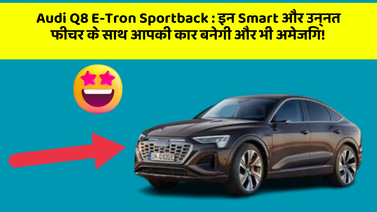 Audi Q8 E-Tron Sportback: इन Smart और उन्नत फीचर के साथ आपकी कार बनेगी और भी अमेजिंग!