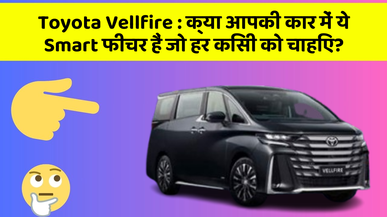 Toyota Vellfire: क्या आपकी कार में ये Smart फीचर हैं जो हर किसी को चाहिए?