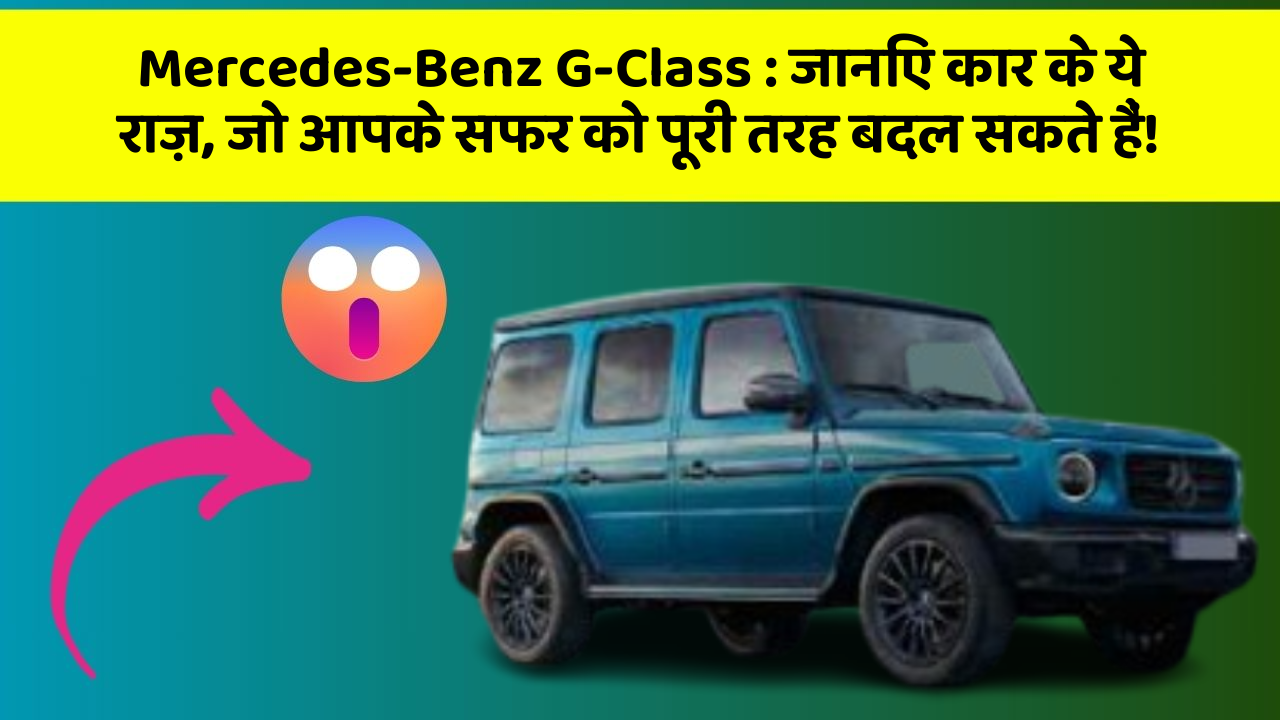 Mercedes-Benz G-Class : जानिए कार के ये राज़, जो आपके सफर को पूरी तरह बदल सकते हैं!