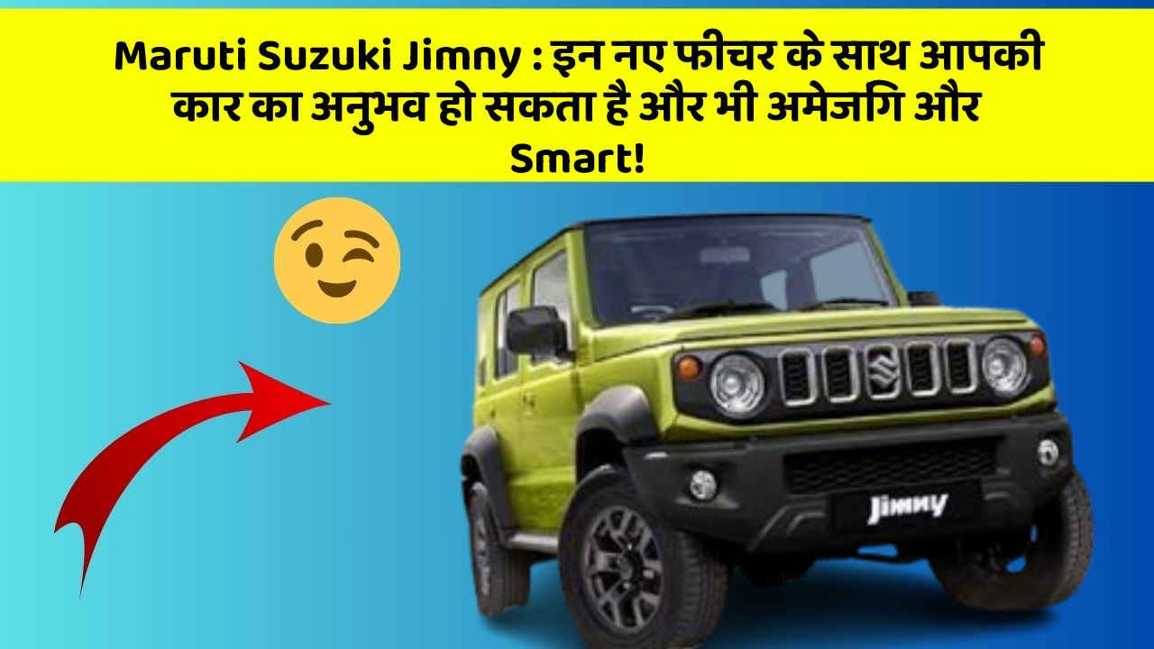 Maruti Suzuki Jimny : इन नए फीचर के साथ आपकी कार का अनुभव हो सकता है और भी अमेजिंग और Smart!