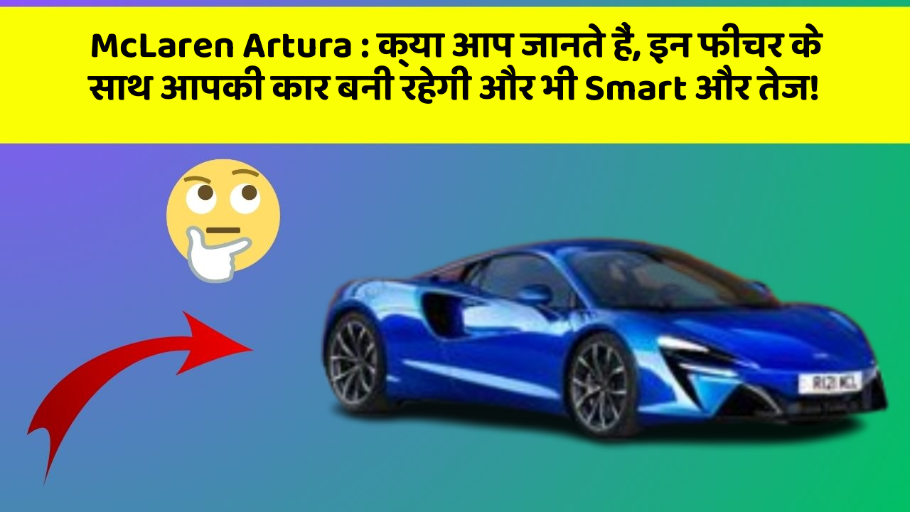 McLaren Artura: क्या आप जानते हैं, इन फीचर के साथ आपकी कार बनी रहेगी और भी Smart और तेज!