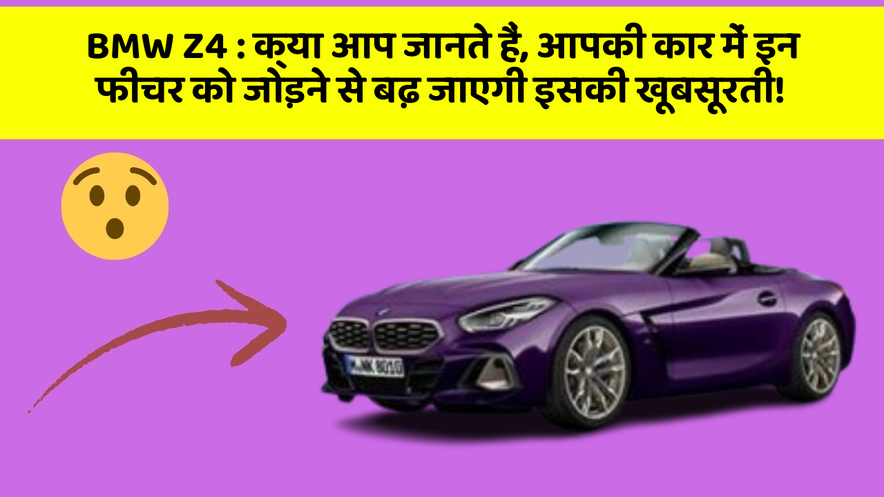 BMW Z4 : क्या आप जानते हैं, आपकी कार में इन फीचर को जोड़ने से बढ़ जाएगी इसकी खूबसूरती!
