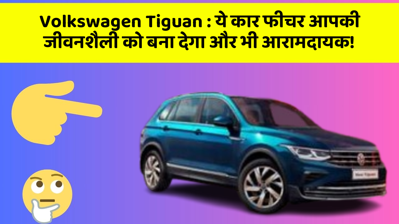 Volkswagen Tiguan: ये कार फीचर आपकी जीवनशैली को बना देगा और भी आरामदायक!