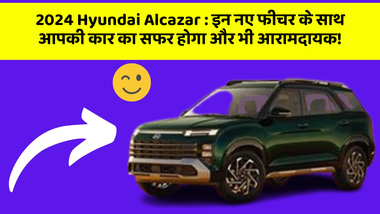 2024 Hyundai Alcazar : इन नए फीचर के साथ आपकी कार का सफर होगा और भी आरामदायक!