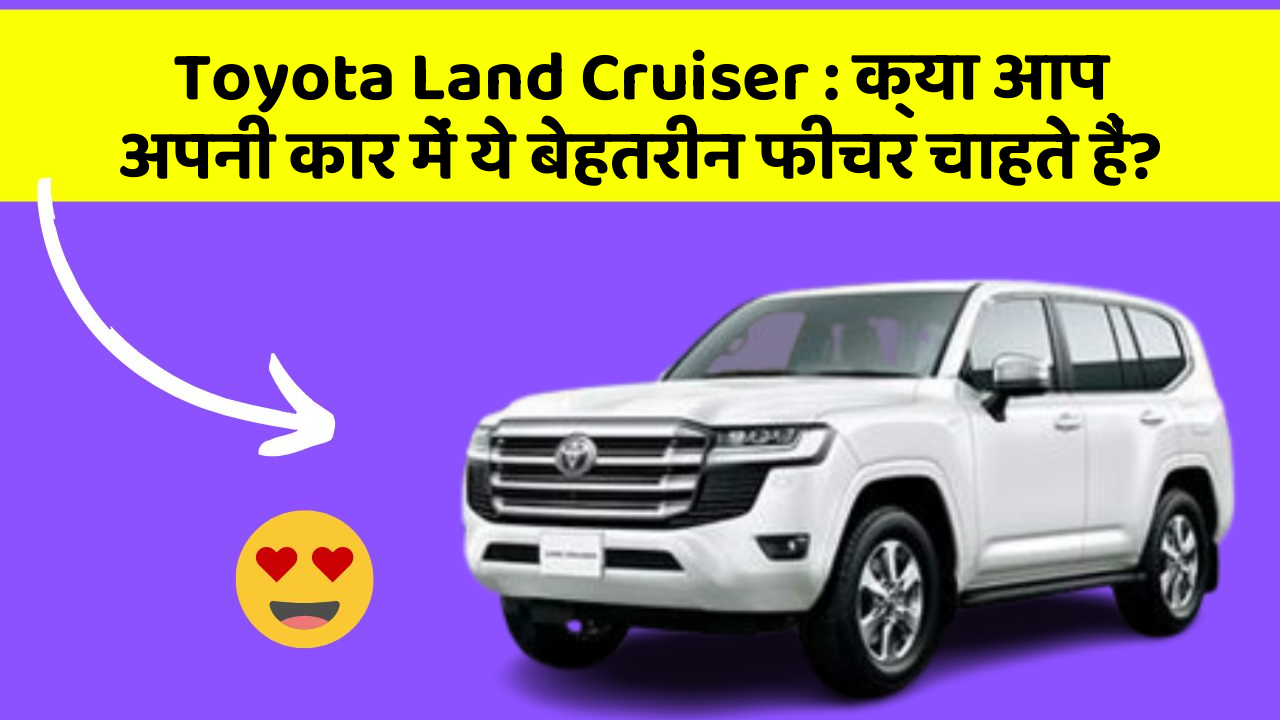 Toyota Land Cruiser : क्या आप अपनी कार में ये बेहतरीन फीचर चाहते हैं?