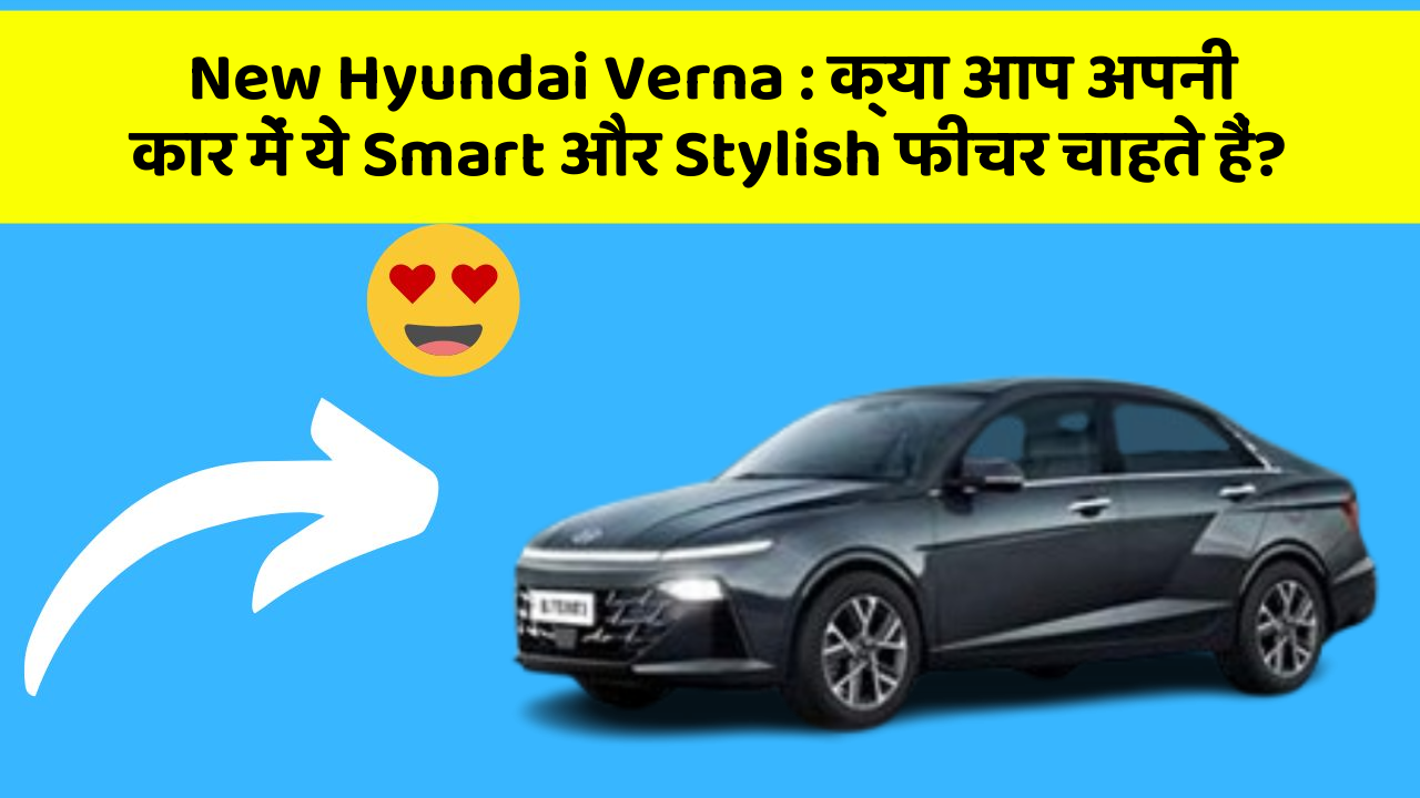 New Hyundai Verna : क्या आप अपनी कार में ये Smart और Stylish फीचर चाहते हैं?