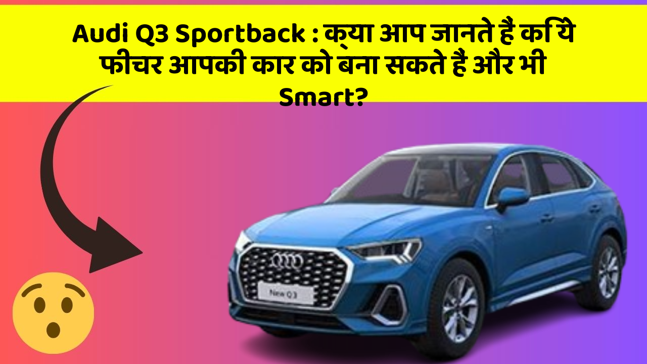 Audi Q3 Sportback: क्या आप जानते हैं कि ये फीचर आपकी कार को बना सकते हैं और भी Smart?
