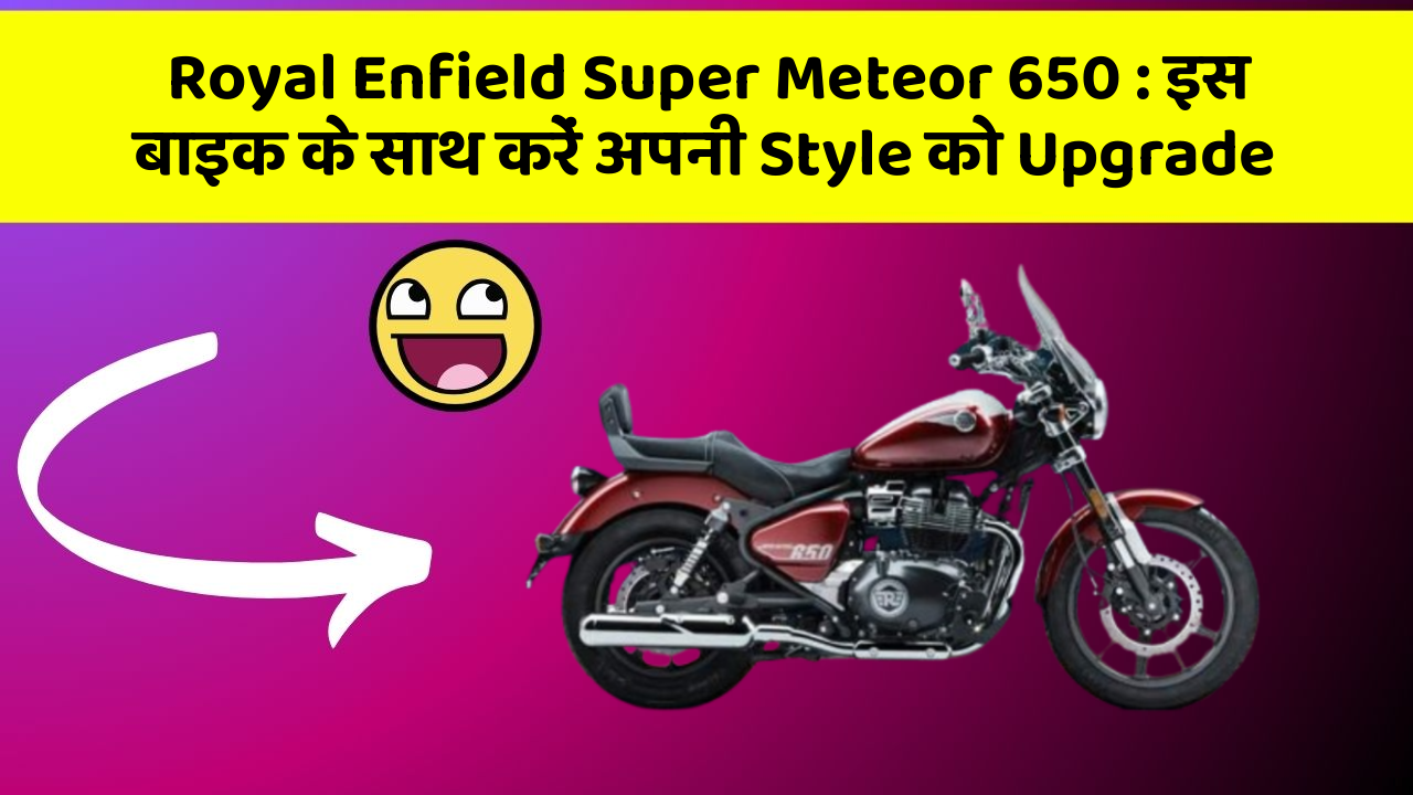Royal Enfield Super Meteor 650: इस बाइक के साथ करें अपनी Style को Upgrade