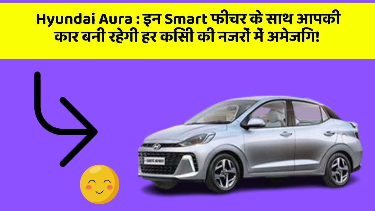 Hyundai Aura: इन Smart फीचर के साथ आपकी कार बनी रहेगी हर किसी की नजरों में अमेजिंग!